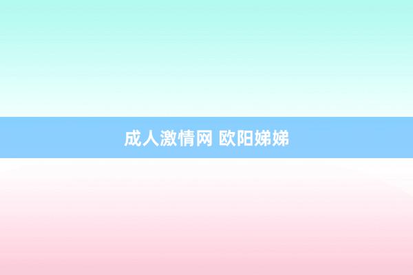 成人激情网 欧阳娣娣