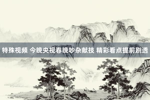 特殊视频 今晚央视春晚吵杂献技 精彩看点提前剧透