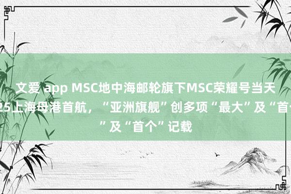 文爱 app MSC地中海邮轮旗下MSC荣耀号当天开启2025上海母港首航，“亚洲旗舰”创多项“最大”及“首个”记载