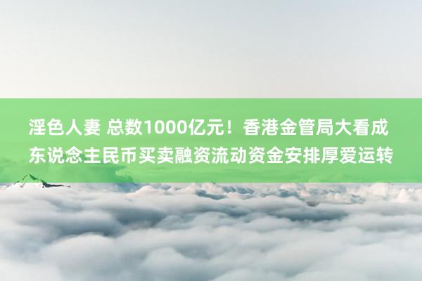 淫色人妻 总数1000亿元！香港金管局大看成 东说念主民币买卖融资流动资金安排厚爱运转