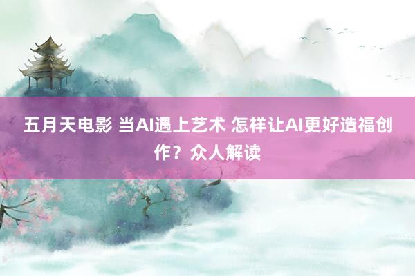 五月天电影 当AI遇上艺术 怎样让AI更好造福创作？众人解读