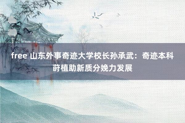 free 山东外事奇迹大学校长孙承武：奇迹本科莳植助新质分娩力发展