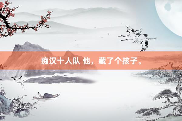 痴汉十人队 他，藏了个孩子。