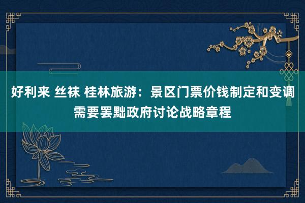 好利来 丝袜 桂林旅游：景区门票价钱制定和变调需要罢黜政府讨论战略章程