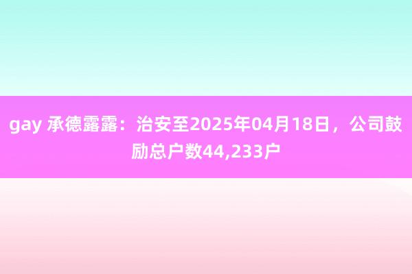 gay 承德露露：治安至2025年04月18日，公司鼓励总户数44，233户
