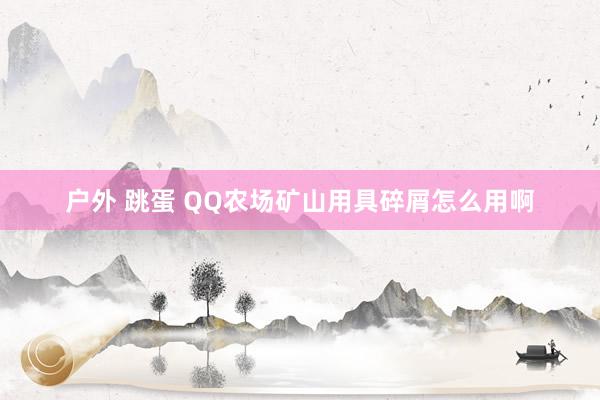 户外 跳蛋 QQ农场矿山用具碎屑怎么用啊