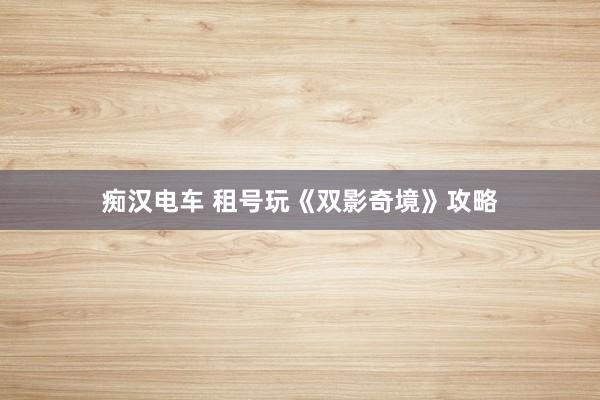 痴汉电车 租号玩《双影奇境》攻略