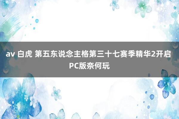 av 白虎 第五东说念主格第三十七赛季精华2开启 PC版奈何玩