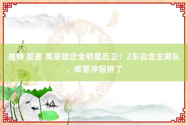 推特 反差 英豪锁定全明星后卫！2东说念主离队，库里冲冠拼了