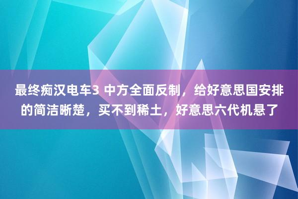 最终痴汉电车3 中方全面反制，给好意思国安排的简洁晰楚，买不到稀土，好意思六代机悬了