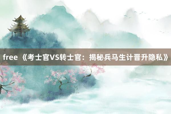 free 《考士官VS转士官：揭秘兵马生计晋升隐私》
