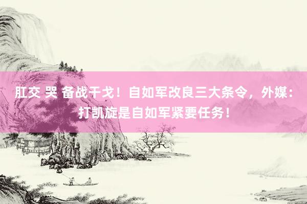 肛交 哭 备战干戈！自如军改良三大条令，外媒：打凯旋是自如军紧要任务！