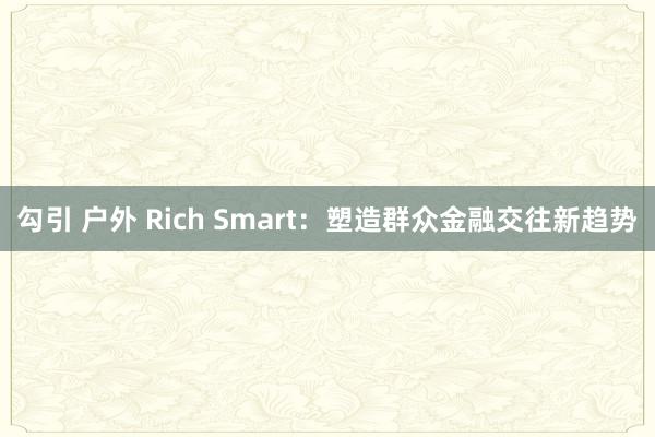 勾引 户外 Rich Smart：塑造群众金融交往新趋势