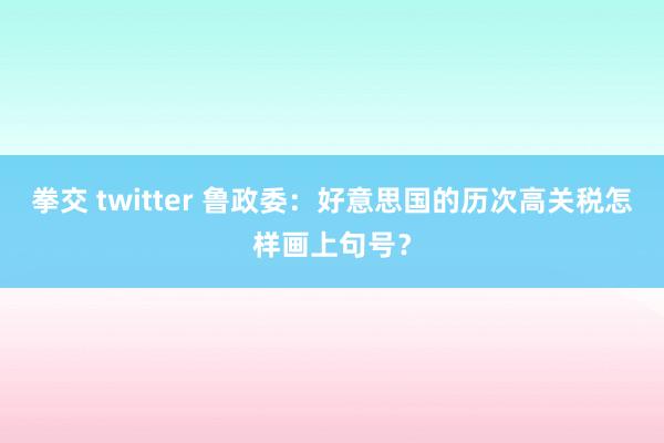 拳交 twitter 鲁政委：好意思国的历次高关税怎样画上句号？