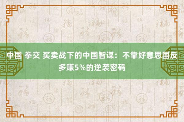 中国 拳交 买卖战下的中国智谋：不靠好意思国反多赚5%的逆袭密码