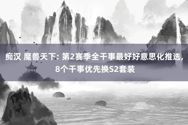 痴汉 魔兽天下: 第2赛季全干事最好好意思化推选， 8个干事优先换S2套装