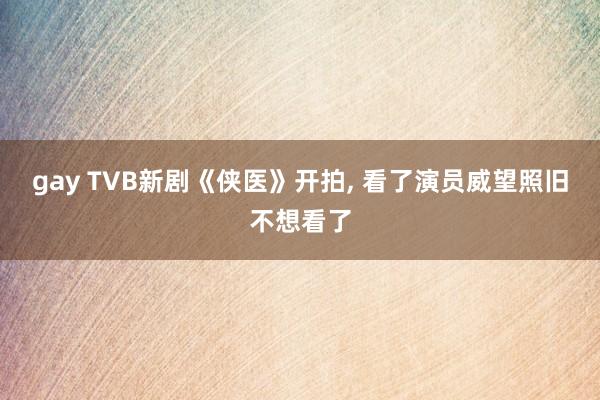 gay TVB新剧《侠医》开拍， 看了演员威望照旧不想看了