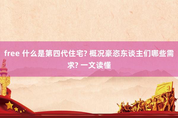 free 什么是第四代住宅? 概况豪恣东谈主们哪些需求? 一文读懂