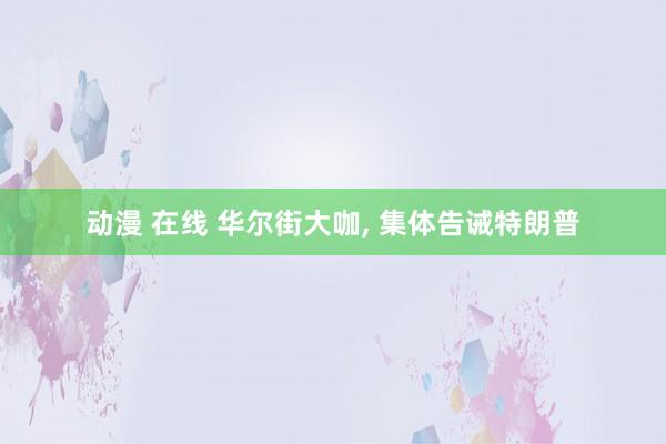 动漫 在线 华尔街大咖, 集体告诫特朗普