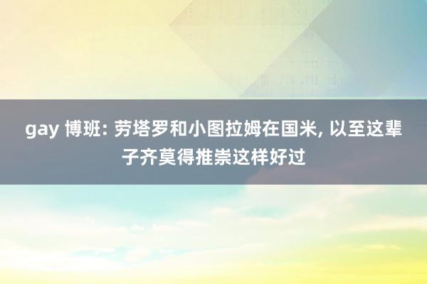 gay 博班: 劳塔罗和小图拉姆在国米, 以至这辈子齐莫得推崇这样好过
