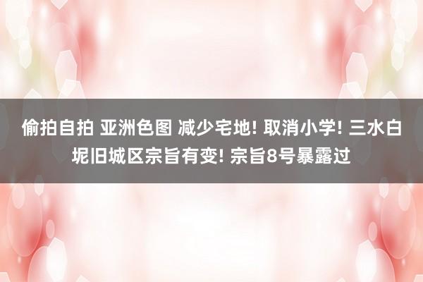 偷拍自拍 亚洲色图 减少宅地! 取消小学! 三水白坭旧城区宗旨有变! 宗旨8号暴露过