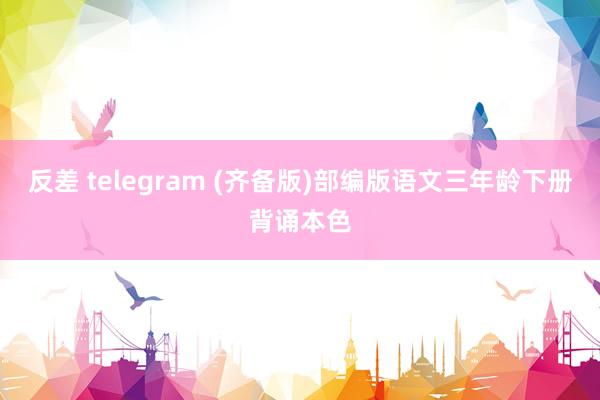 反差 telegram (齐备版)部编版语文三年龄下册背诵本色