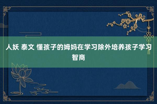 人妖 泰文 懂孩子的姆妈在学习除外培养孩子学习智商