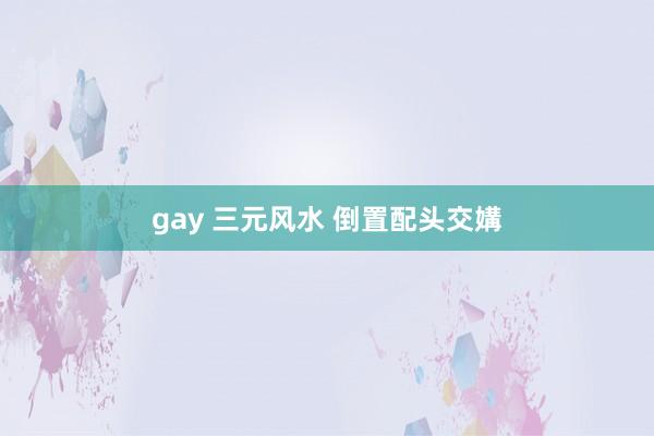 gay 三元风水 倒置配头交媾