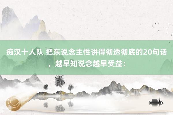 痴汉十人队 把东说念主性讲得彻透彻底的20句话,越早知说念越早受益: