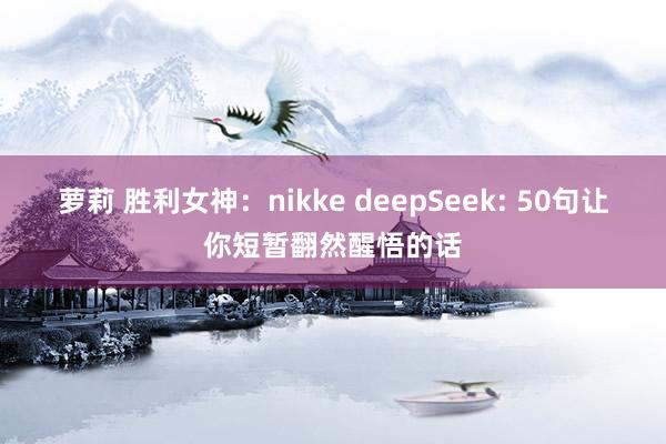 萝莉 胜利女神：nikke deepSeek: 50句让你短暂翻然醒悟的话
