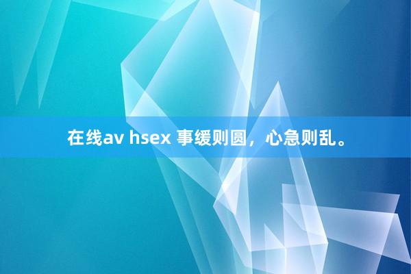 在线av hsex 事缓则圆，心急则乱。
