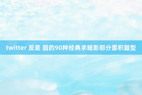 twitter 反差 圆的90种经典求暗影部分面积题型