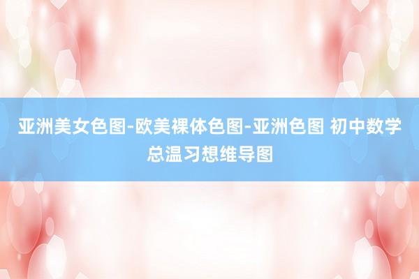 亚洲美女色图-欧美裸体色图-亚洲色图 初中数学总温习想维导图